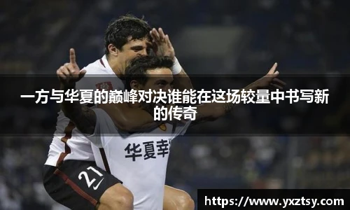 一方与华夏的巅峰对决谁能在这场较量中书写新的传奇