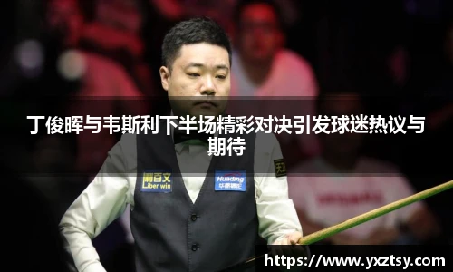 丁俊晖与韦斯利下半场精彩对决引发球迷热议与期待