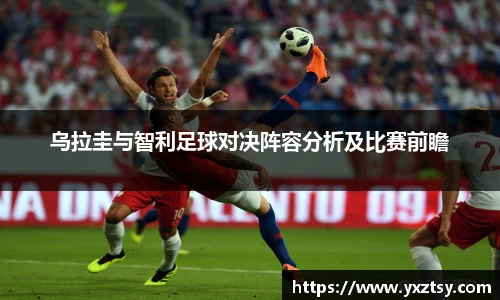 乌拉圭与智利足球对决阵容分析及比赛前瞻