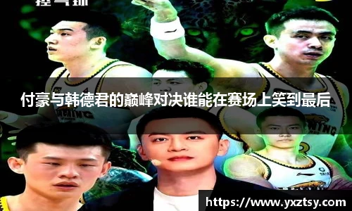 付豪与韩德君的巅峰对决谁能在赛场上笑到最后
