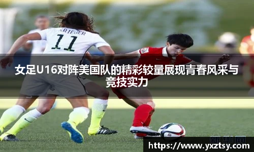 女足U16对阵美国队的精彩较量展现青春风采与竞技实力