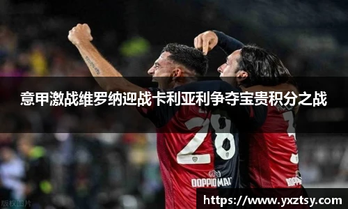 意甲激战维罗纳迎战卡利亚利争夺宝贵积分之战