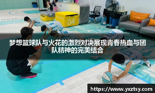 梦想篮球队与火花的激烈对决展现青春热血与团队精神的完美结合