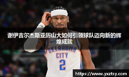 谢伊吉尔杰斯亚历山大如何引领球队迈向新的辉煌成就