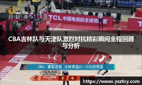 CBA吉林队与天津队激烈对抗精彩瞬间全程回顾与分析