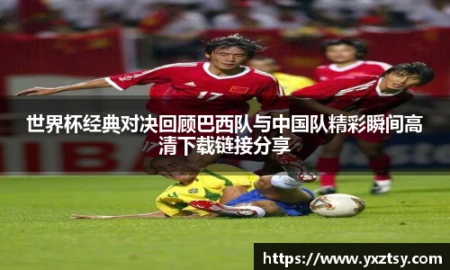世界杯经典对决回顾巴西队与中国队精彩瞬间高清下载链接分享