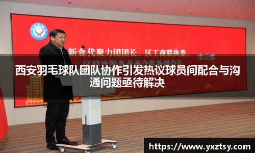 西安羽毛球队团队协作引发热议球员间配合与沟通问题亟待解决