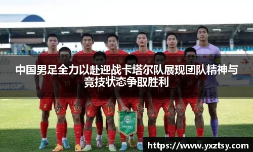 中国男足全力以赴迎战卡塔尔队展现团队精神与竞技状态争取胜利