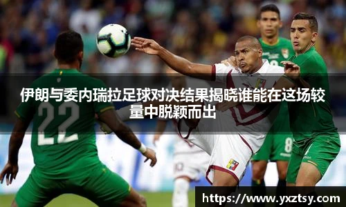 伊朗与委内瑞拉足球对决结果揭晓谁能在这场较量中脱颖而出