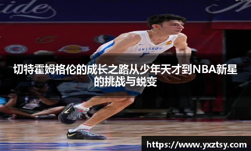 切特霍姆格伦的成长之路从少年天才到NBA新星的挑战与蜕变