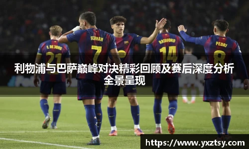 利物浦与巴萨巅峰对决精彩回顾及赛后深度分析全景呈现