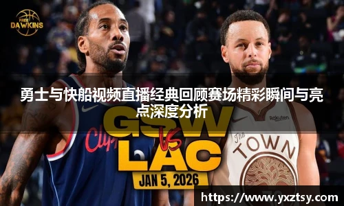 勇士与快船视频直播经典回顾赛场精彩瞬间与亮点深度分析