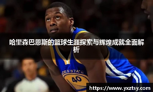 今年会哈里森巴恩斯的篮球生涯探索与辉煌成就全面解析