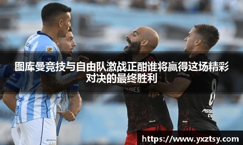 今年会图库曼竞技与自由队激战正酣谁将赢得这场精彩对决的最终胜利
