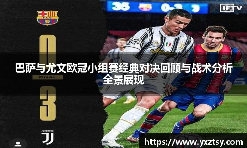 巴萨与尤文欧冠小组赛经典对决回顾与战术分析全景展现