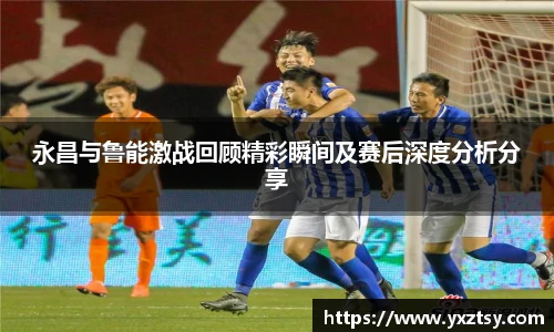 今年会永昌与鲁能激战回顾精彩瞬间及赛后深度分析分享