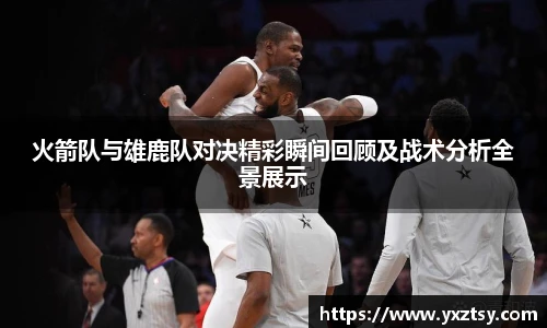 今年会火箭队与雄鹿队对决精彩瞬间回顾及战术分析全景展示